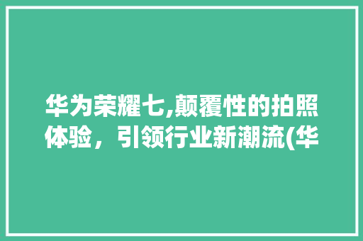 华为荣耀七,颠覆性的拍照体验，引领行业新潮流(华为荣耀七介绍) 时尚穿搭