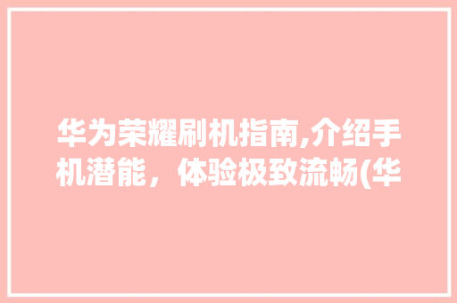 华为荣耀刷机指南,介绍手机潜能，体验极致流畅(华为荣耀用刷机) 健康母婴