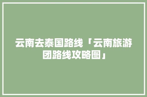 云南去泰国路线「云南旅游团路线攻略图」 云南去泰国路线「云南旅游团路线攻略图」 手机电脑