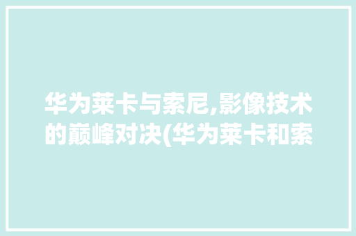 华为莱卡与索尼,影像技术的巅峰对决(华为莱卡和索尼) 健康母婴
