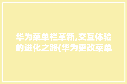 华为菜单栏革新,交互体验的进化之路(华为更改菜单栏) 教育法律