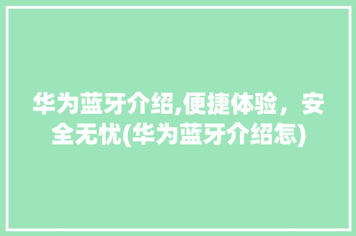 华为蓝牙介绍,便捷体验，安全无忧(华为蓝牙介绍怎) 教育法律