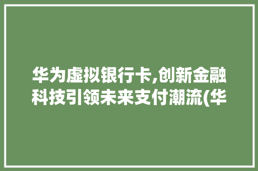 华为虚拟银行卡,创新金融科技引领未来支付潮流(华为虚拟银行卡) 时尚穿搭