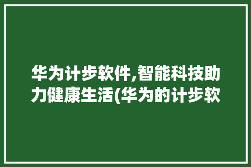 华为计步软件,智能科技助力健康生活(华为的计步软件) 时尚穿搭