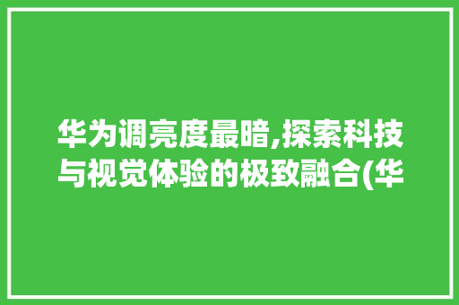 华为调亮度最暗,探索科技与视觉体验的极致融合(华为调亮度最暗) 汽车常识