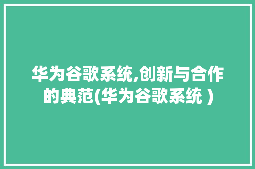 华为谷歌系统,创新与合作的典范(华为谷歌系统 ) 教育法律