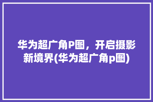 华为超广角P图，开启摄影新境界(华为超广角p图) 健康母婴