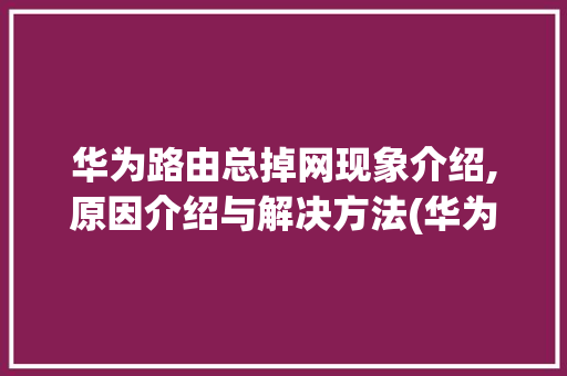华为路由总掉网现象介绍,原因介绍与解决方法(华为路由总掉网) 旅游攻略