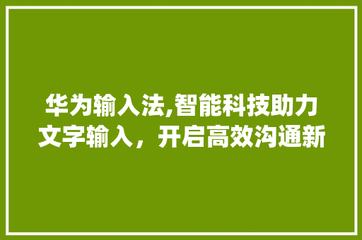 华为输入法,智能科技助力文字输入，开启高效沟通新时代(华为输入法放大) 时尚穿搭