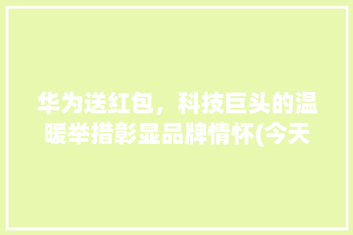 华为送红包，科技巨头的温暖举措彰显品牌情怀(今天华为送红包) 教育法律