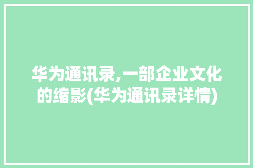 华为通讯录,一部企业文化的缩影(华为通讯录详情) 健康母婴