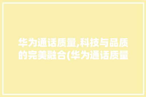 华为通话质量,科技与品质的完美融合(华为通话质量好) 健康母婴