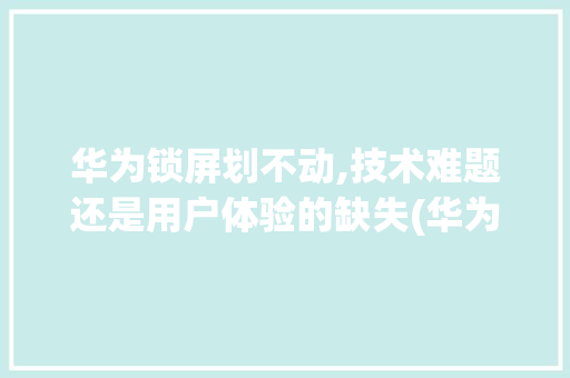 华为锁屏划不动,技术难题还是用户体验的缺失(华为锁屏划不动) 教育法律