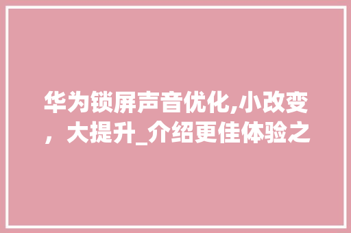 华为锁屏声音优化,小改变，大提升_介绍更佳体验之旅(华为锁屏声音小) 旅游攻略