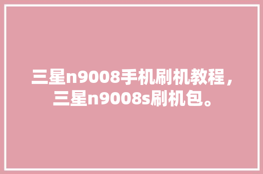 三星n9008手机刷机教程，三星n9008s刷机包。 三星n9008手机刷机教程，三星n9008s刷机包。 手机电脑
