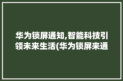 华为锁屏通知,智能科技引领未来生活(华为锁屏来通知) 健康母婴