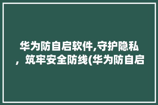 华为防自启软件,守护隐私，筑牢安全防线(华为防自启软件) 时尚穿搭