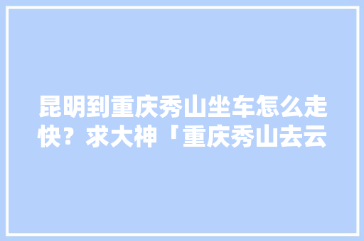 昆明到重庆秀山坐车怎么走快？求大神「重庆秀山去云南旅游攻略路线」 昆明到重庆秀山坐车怎么走快？求大神「重庆秀山去云南旅游攻略路线」 美食菜谱