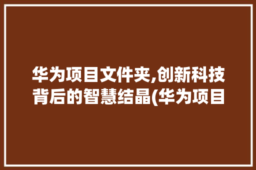 华为项目文件夹,创新科技背后的智慧结晶(华为项目文件夹) 教育法律