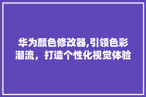 华为颜色修改器,引领色彩潮流，打造个性化视觉体验(华为颜色修改器) 手机电脑