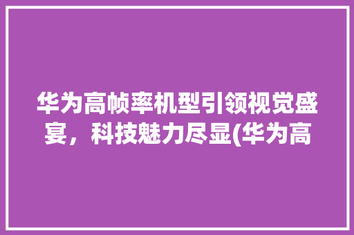 华为高帧率机型引领视觉盛宴，科技魅力尽显(华为高帧率机型) 教育法律