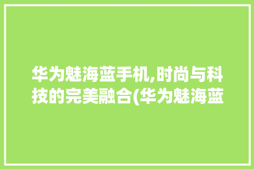 华为魅海蓝手机,时尚与科技的完美融合(华为魅海蓝手机) 教育法律
