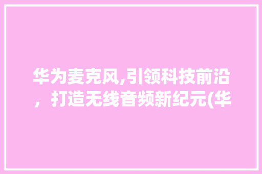 华为麦克风,引领科技前沿，打造无线音频新纪元(华为 麦克风开) 美食菜谱