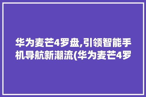 华为麦芒4罗盘,引领智能手机导航新潮流(华为麦芒4罗盘) 旅游攻略