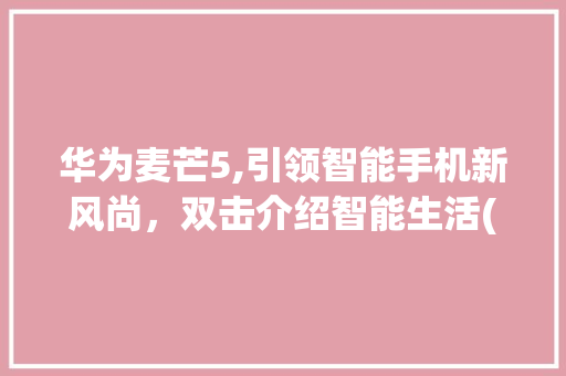 华为麦芒5,引领智能手机新风尚，双击介绍智能生活(华为麦芒5双击) 汽车常识