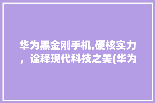 华为黑金刚手机,硬核实力，诠释现代科技之美(华为黑金刚手机) 时尚穿搭