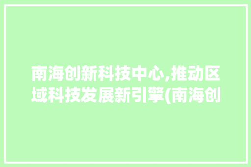 南海创新科技中心,推动区域科技发展新引擎(南海创新科技中心) 旅游攻略