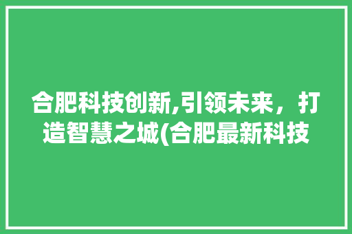 合肥科技创新,引领未来，打造智慧之城(合肥最新科技创新) 手机电脑