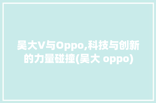 吴大V与Oppo,科技与创新的力量碰撞(吴大 oppo) 美食菜谱
