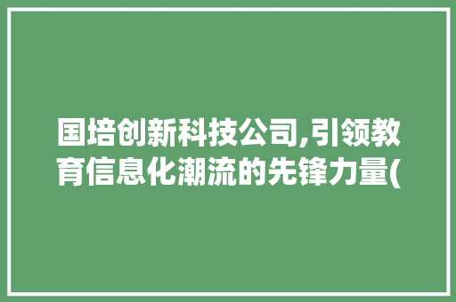 国培创新科技公司,引领教育信息化潮流的先锋力量(国培创新科技公司) 美食菜谱