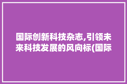 国际创新科技杂志,引领未来科技发展的风向标(国际创新科技杂志) 健康母婴