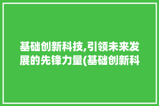 基础创新科技,引领未来发展的先锋力量(基础创新科技公司) 汽车常识