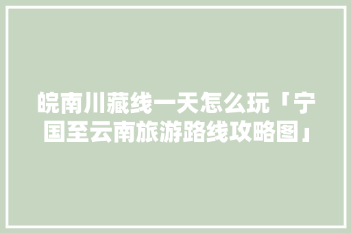 皖南川藏线一天怎么玩「宁国至云南旅游路线攻略图」 皖南川藏线一天怎么玩「宁国至云南旅游路线攻略图」 手机电脑