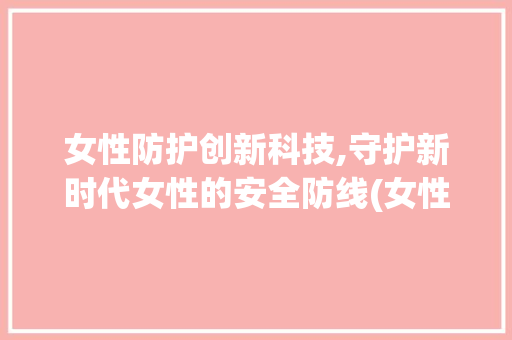 女性防护创新科技,守护新时代女性的安全防线(女性防护创新科技) 时尚穿搭