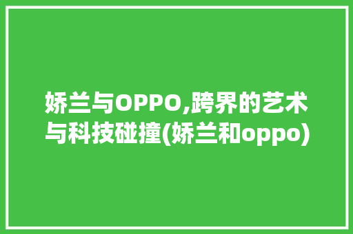 娇兰与OPPO,跨界的艺术与科技碰撞(娇兰和oppo) 美食菜谱