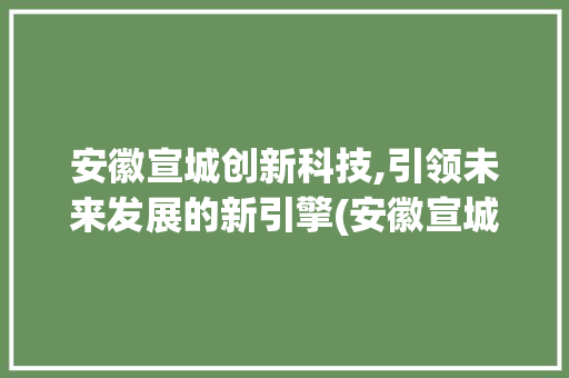 安徽宣城创新科技,引领未来发展的新引擎(安徽宣城创新科技) 手机电脑