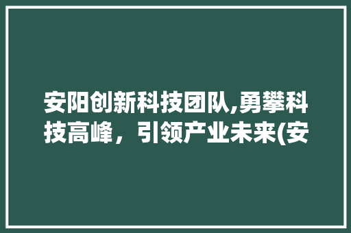 安阳创新科技团队,勇攀科技高峰，引领产业未来(安阳创新科技团队) 教育法律
