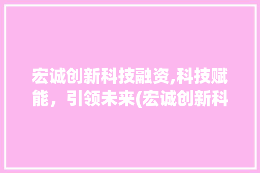 宏诚创新科技融资,科技赋能，引领未来(宏诚创新科技融资) 教育法律