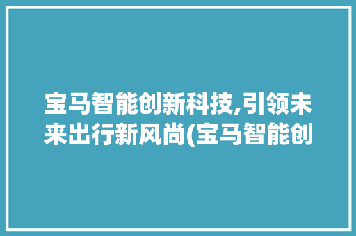 宝马智能创新科技,引领未来出行新风尚(宝马智能创新科技) 时尚穿搭
