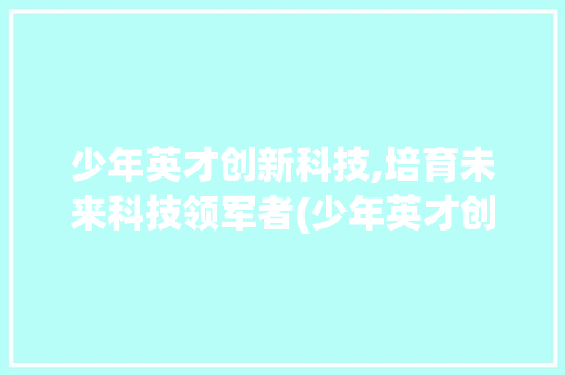 少年英才创新科技,培育未来科技领军者(少年英才创新科技) 美食菜谱
