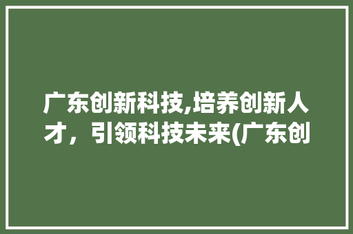 广东创新科技,培养创新人才，引领科技未来(广东创新科技教务) 旅游攻略