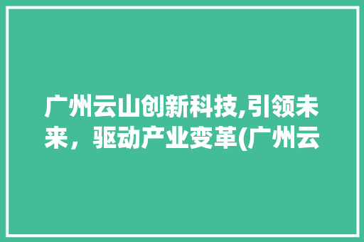 广州云山创新科技,引领未来，驱动产业变革(广州云山创新科技) 时尚穿搭