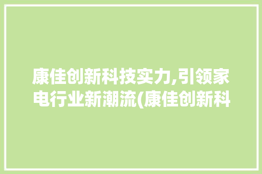 康佳创新科技实力,引领家电行业新潮流(康佳创新科技实力) 旅游攻略