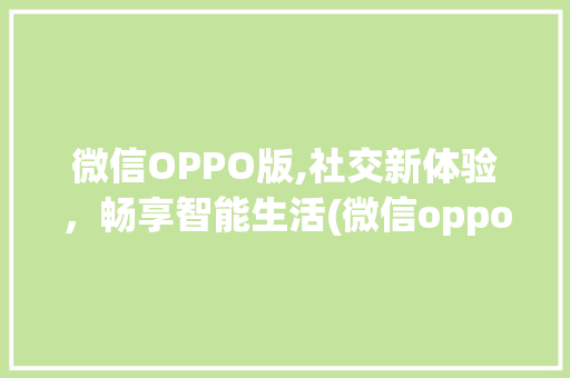 微信OPPO版,社交新体验，畅享智能生活(微信oppo版) 健康母婴