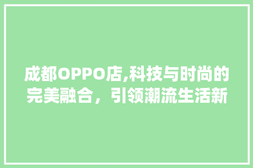 成都OPPO店,科技与时尚的完美融合，引领潮流生活新风尚(成都OPPO店) 旅游攻略