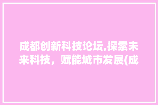成都创新科技论坛,探索未来科技，赋能城市发展(成都创新科技论坛) 健康母婴